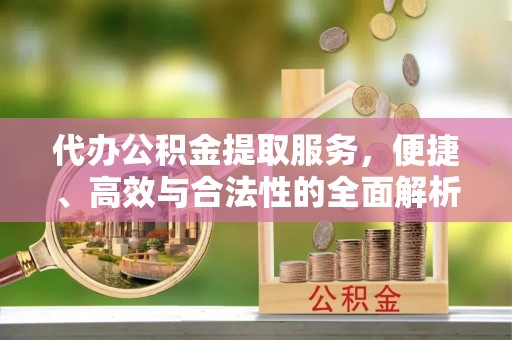 营山代办公积金提取服务，便捷、高效与合法性的全面解析