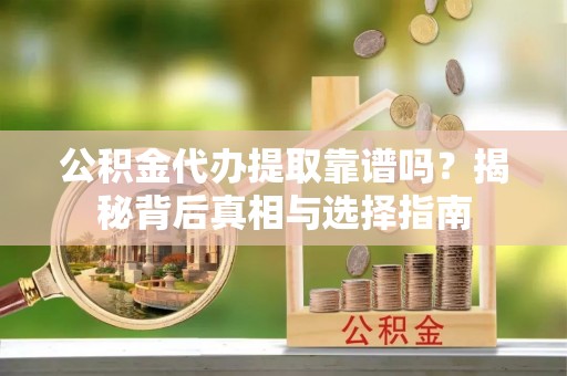 营山公积金代办提取靠谱吗？揭秘背后真相与选择指南