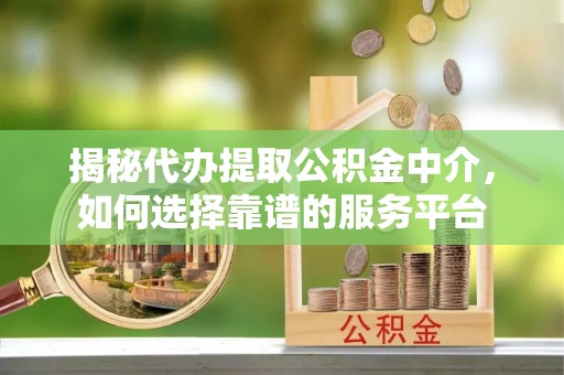 营山揭秘代办提取公积金中介，如何选择靠谱的服务平台