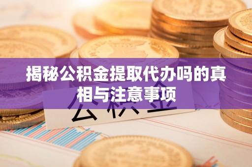 营山揭秘公积金提取代办吗的真相与注意事项