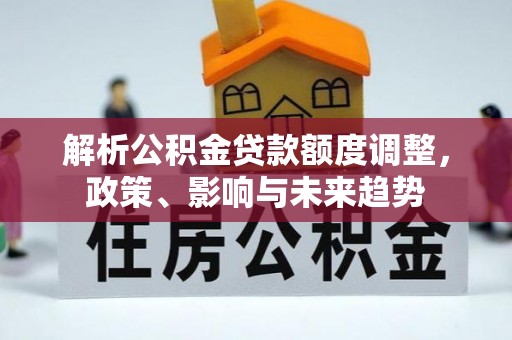 营山解析公积金贷款额度调整，政策、影响与未来趋势