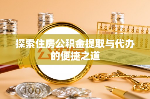 营山探索住房公积金提取与代办的便捷之道