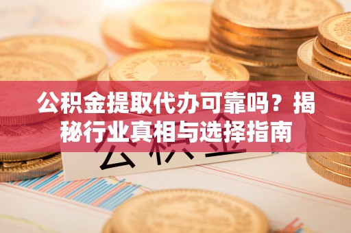 营山公积金提取代办可靠吗？揭秘行业真相与选择指南