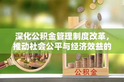 营山深化公积金管理制度改革，推动社会公平与经济效益的双赢
