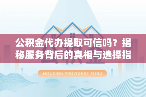 营山公积金代办提取可信吗？揭秘服务背后的真相与选择指南