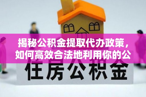营山揭秘公积金提取代办政策，如何高效合法地利用你的公积金