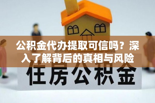 营山公积金代办提取可信吗？深入了解背后的真相与风险