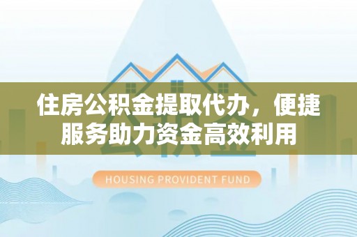 营山住房公积金提取代办，便捷服务助力资金高效利用