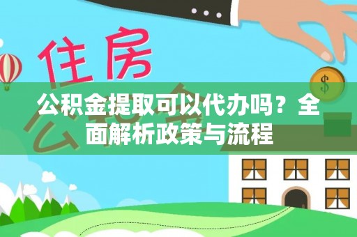 营山公积金提取可以代办吗？全面解析政策与流程