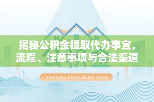 营山揭秘公积金提取代办事宜，流程、注意事项与合法渠道