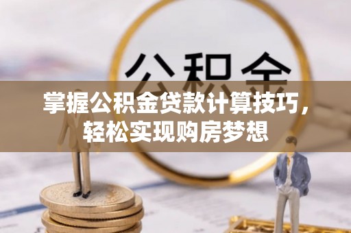 营山掌握公积金贷款计算技巧，轻松实现购房梦想