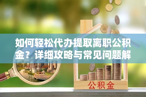 营山如何轻松代办提取离职公积金？详细攻略与常见问题解析