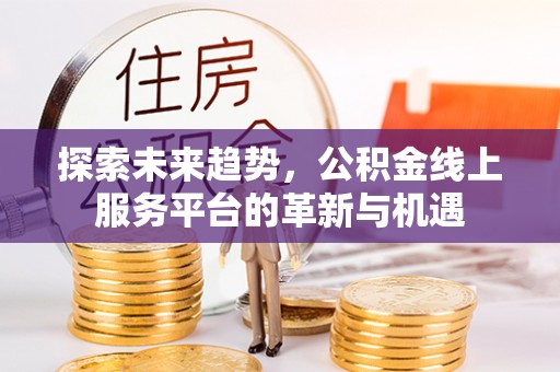 营山探索未来趋势，公积金线上服务平台的革新与机遇