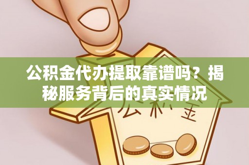 营山公积金代办提取靠谱吗？揭秘服务背后的真实情况
