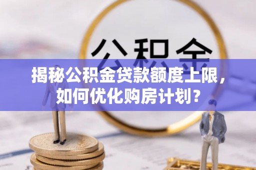 营山揭秘公积金贷款额度上限，如何优化购房计划？