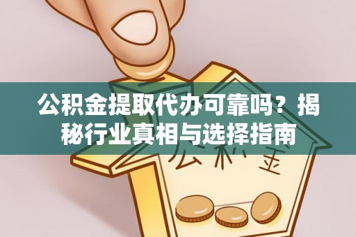 营山公积金提取代办可靠吗？揭秘行业真相与选择指南