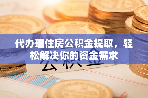 营山代办理住房公积金提取，轻松解决你的资金需求