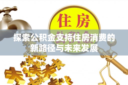 营山探索公积金支持住房消费的新路径与未来发展