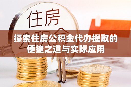 营山探索住房公积金代办提取的便捷之道与实际应用