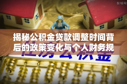 营山揭秘公积金贷款调整时间背后的政策变化与个人财务规划