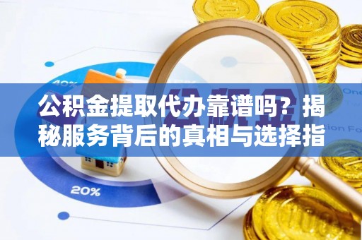 营山公积金提取代办靠谱吗？揭秘服务背后的真相与选择指南
