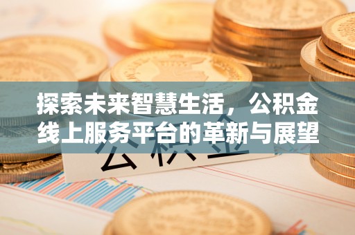 营山探索未来智慧生活，公积金线上服务平台的革新与展望