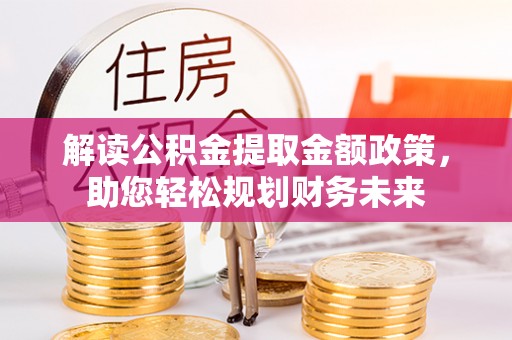 营山解读公积金提取金额政策，助您轻松规划财务未来