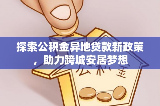 营山探索公积金异地贷款新政策，助力跨城安居梦想