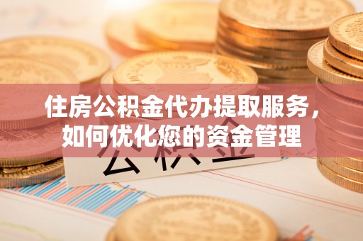 营山住房公积金代办提取服务，如何优化您的资金管理