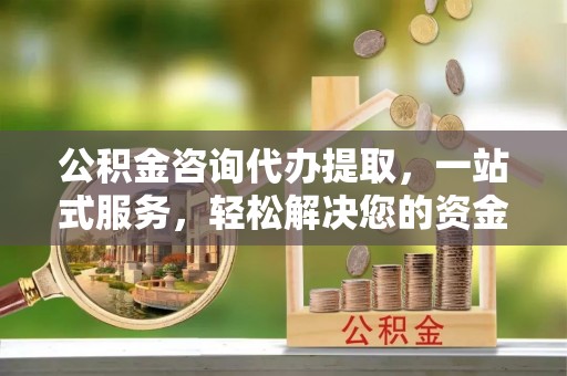 营山公积金咨询代办提取，一站式服务，轻松解决您的资金需求