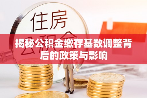 营山揭秘公积金缴存基数调整背后的政策与影响