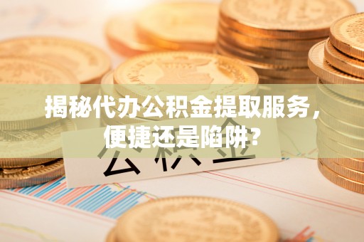 营山揭秘代办公积金提取服务，便捷还是陷阱？