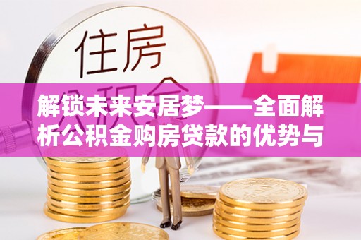 营山解锁未来安居梦——全面解析公积金购房贷款的优势与策略