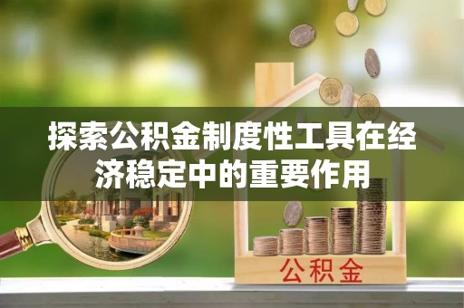 营山探索公积金制度性工具在经济稳定中的重要作用