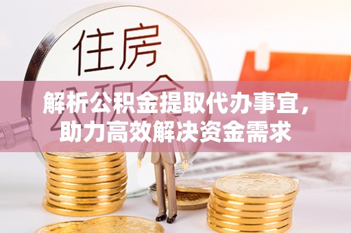 营山解析公积金提取代办事宜，助力高效解决资金需求