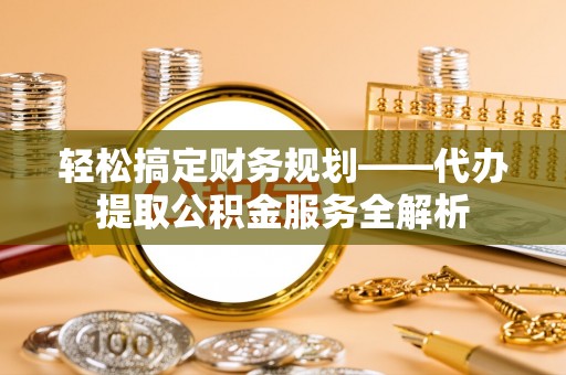 营山轻松搞定财务规划——代办提取公积金服务全解析