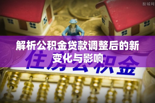营山解析公积金贷款调整后的新变化与影响