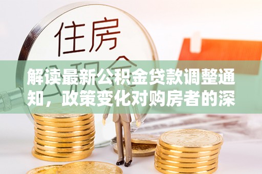 营山解读最新公积金贷款调整通知，政策变化对购房者的深远影响