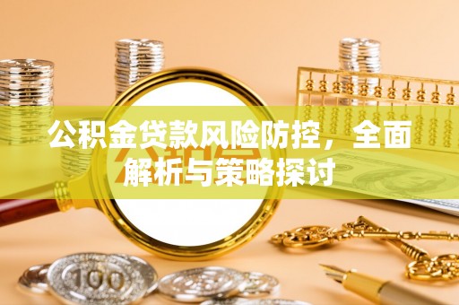 营山公积金贷款风险防控，全面解析与策略探讨