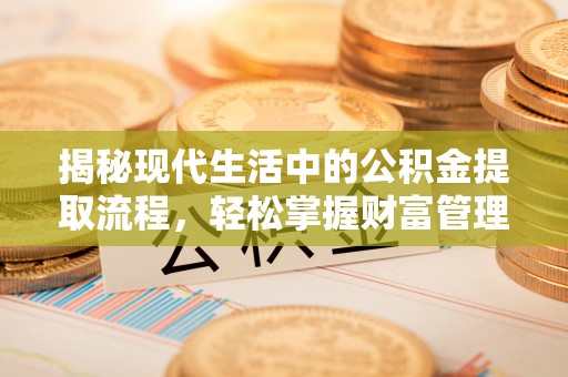 营山揭秘现代生活中的公积金提取流程，轻松掌握财富管理新技能