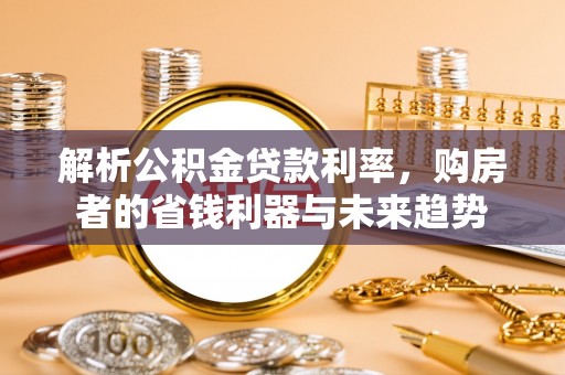 营山解析公积金贷款利率，购房者的省钱利器与未来趋势