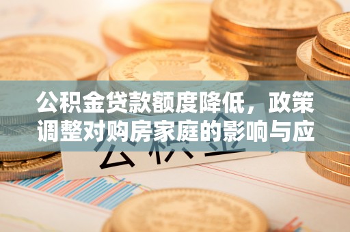 营山公积金贷款额度降低，政策调整对购房家庭的影响与应对策略