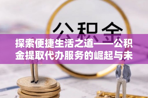 营山探索便捷生活之道——公积金提取代办服务的崛起与未来