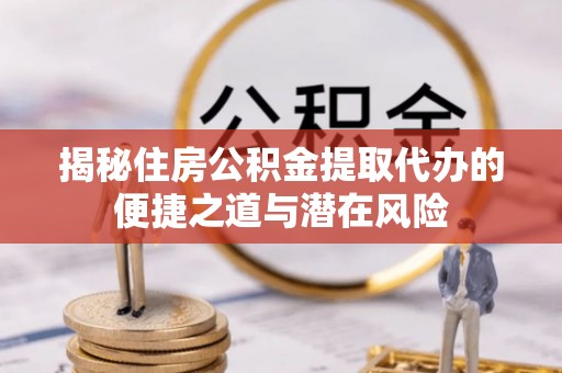 营山揭秘住房公积金提取代办的便捷之道与潜在风险