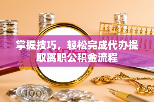 营山掌握技巧，轻松完成代办提取离职公积金流程