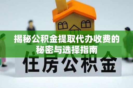 营山揭秘公积金提取代办收费的秘密与选择指南