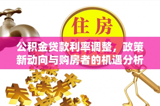 营山公积金贷款利率调整，政策新动向与购房者的机遇分析