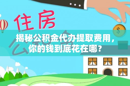 营山揭秘公积金代办提取费用，你的钱到底花在哪？