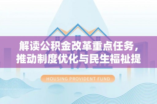 营山解读公积金改革重点任务，推动制度优化与民生福祉提升