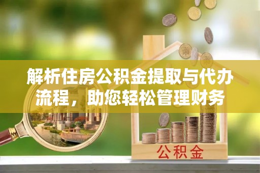 营山解析住房公积金提取与代办流程，助您轻松管理财务
